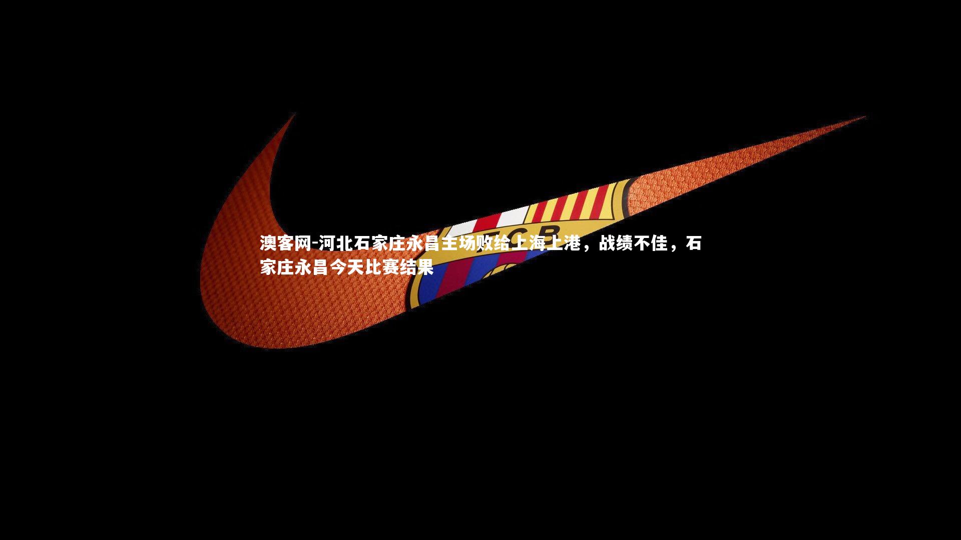 河北石家庄永昌主场败给上海上港，战绩不佳，石家庄永昌今天比赛结果