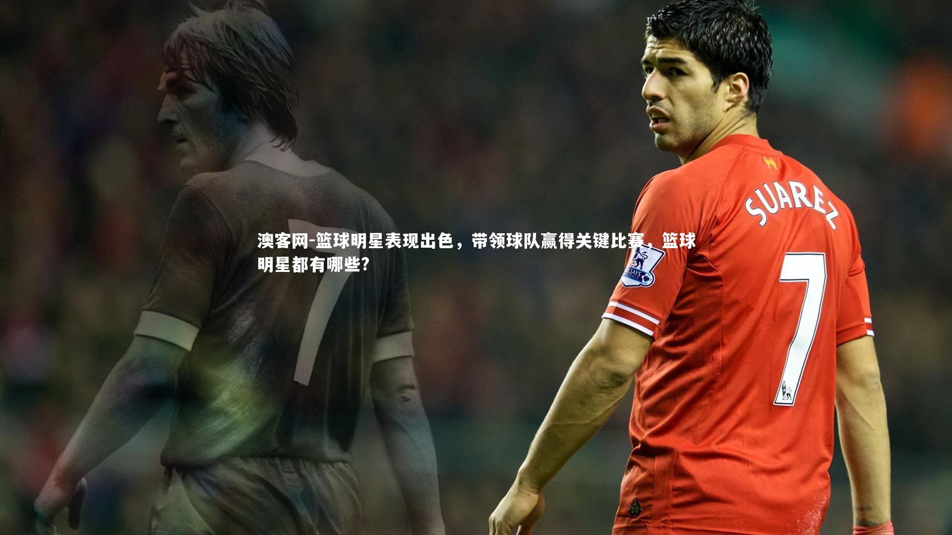 篮球明星表现出色，带领球队赢得关键比赛，篮球明星都有哪些?