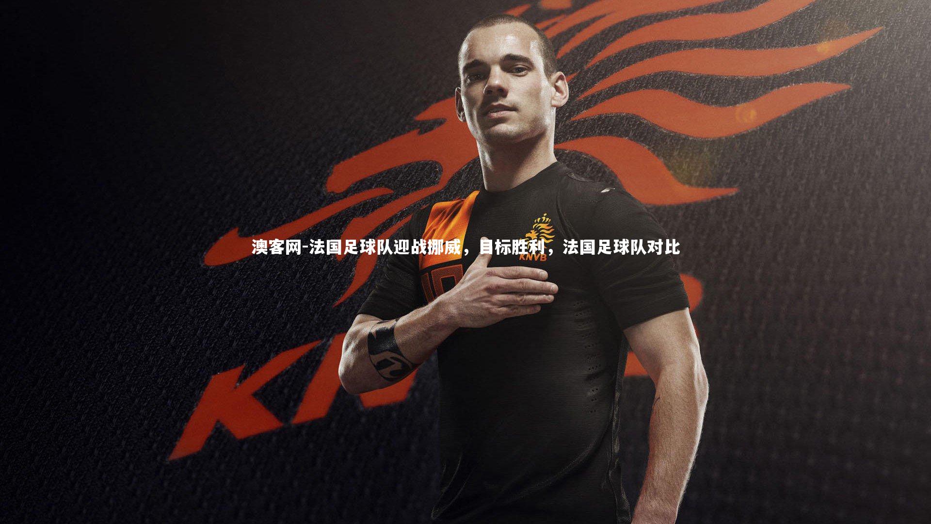澳客网-法国足球队迎战挪威，目标胜利，法国足球队对比