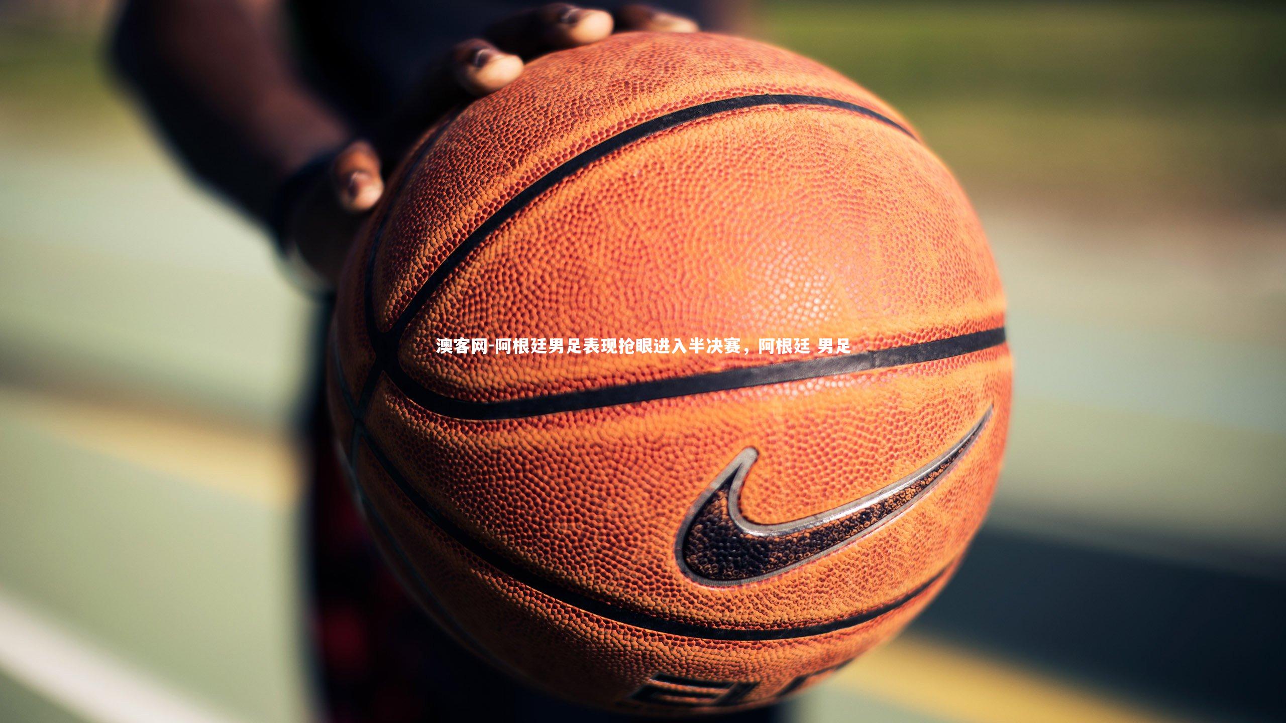 阿根廷男足表现抢眼进入半决赛，阿根廷 男足