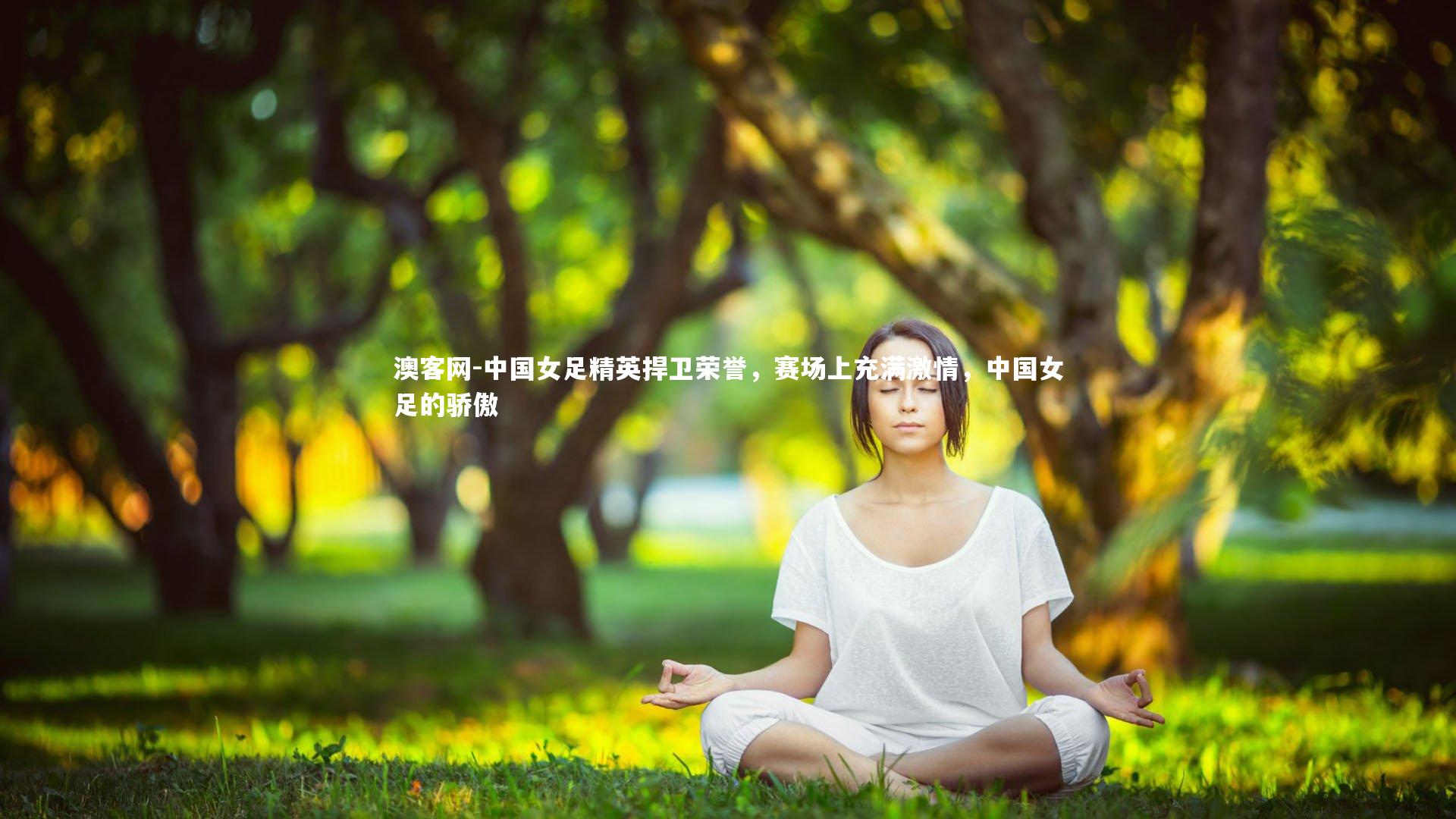 澳客网-中国女足精英捍卫荣誉，赛场上充满激情，中国女足的骄傲