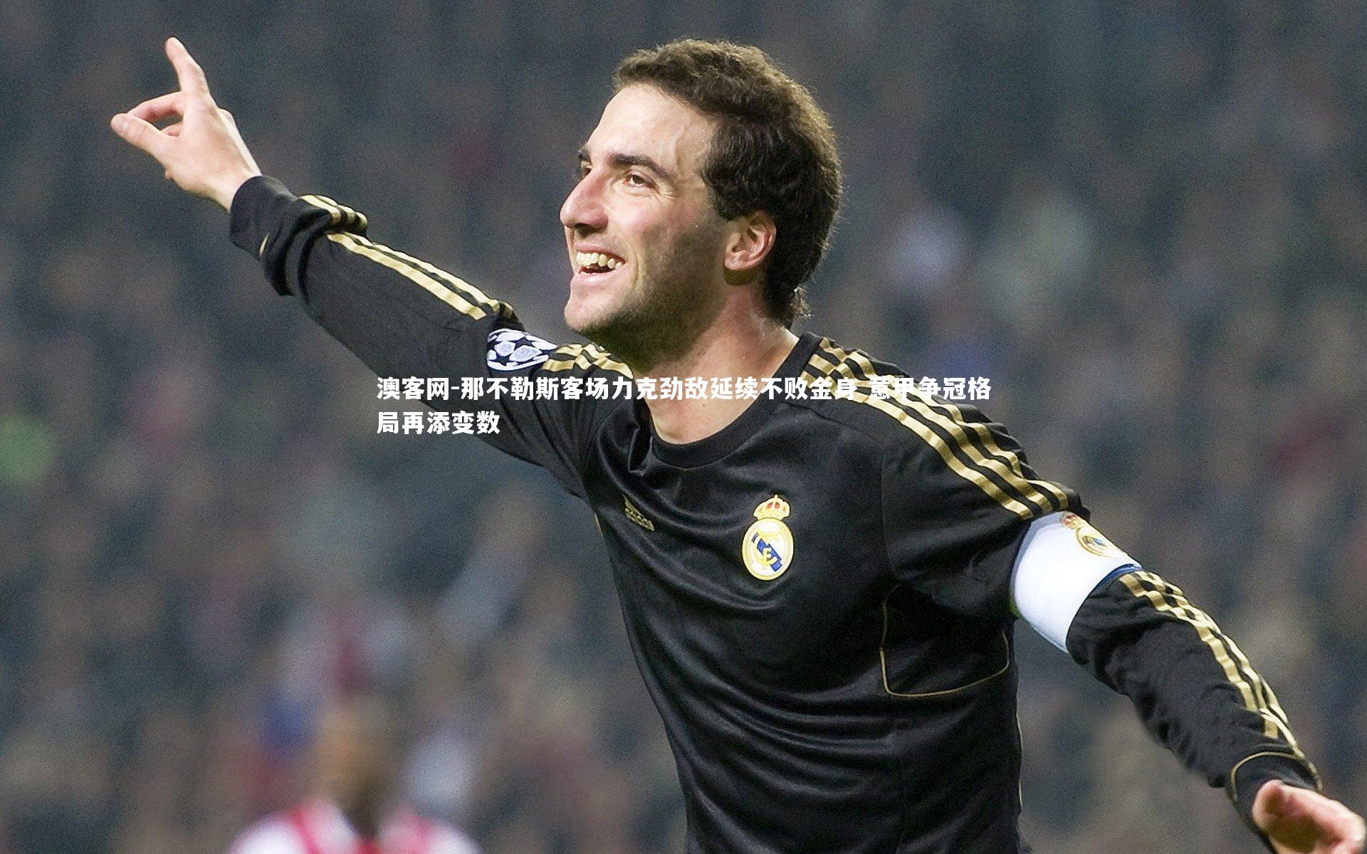 那不勒斯客场力克劲敌延续不败金身 意甲争冠格局再添变数