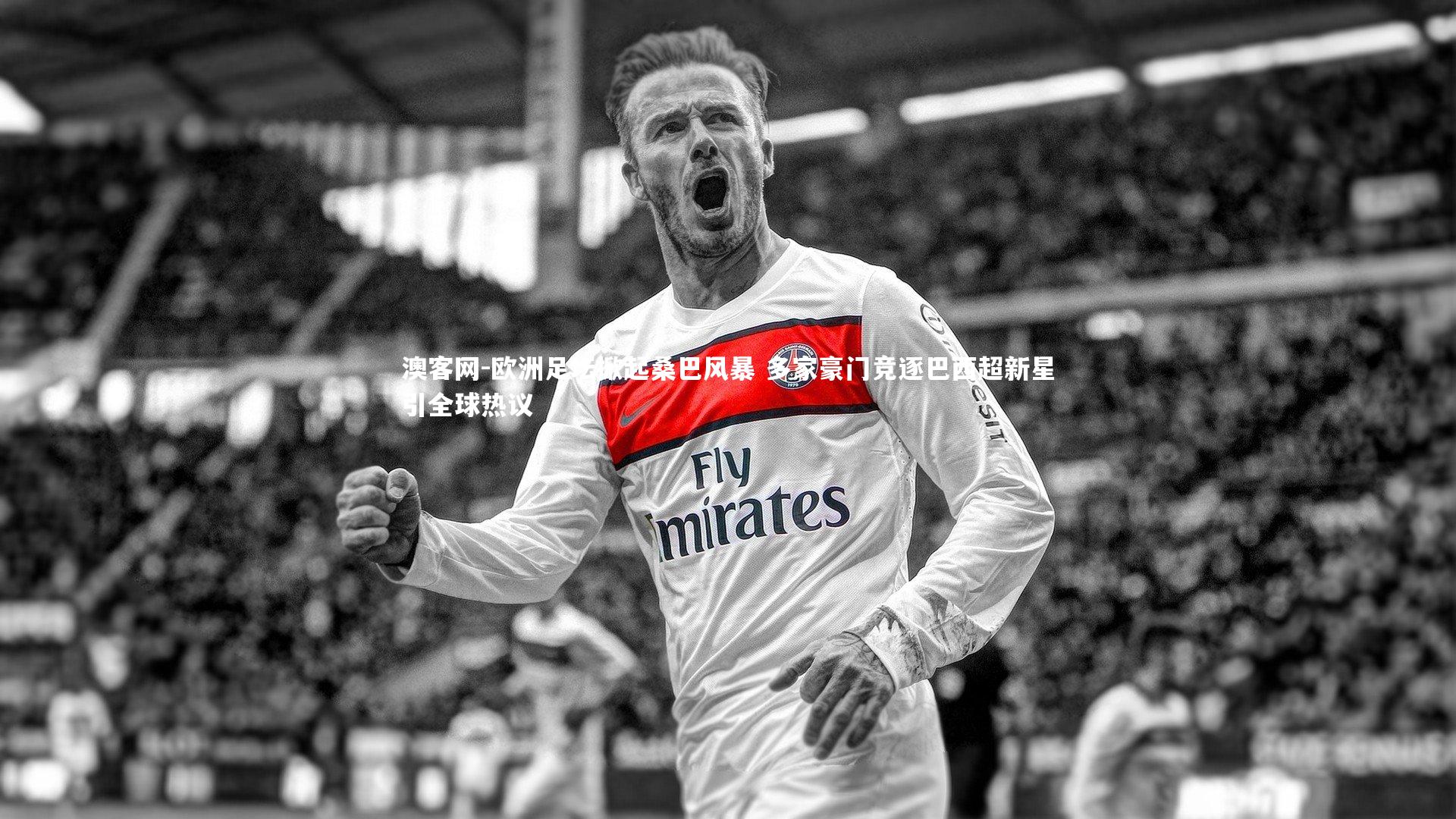 欧洲足坛掀起桑巴风暴 多家豪门竞逐巴西超新星引全球热议