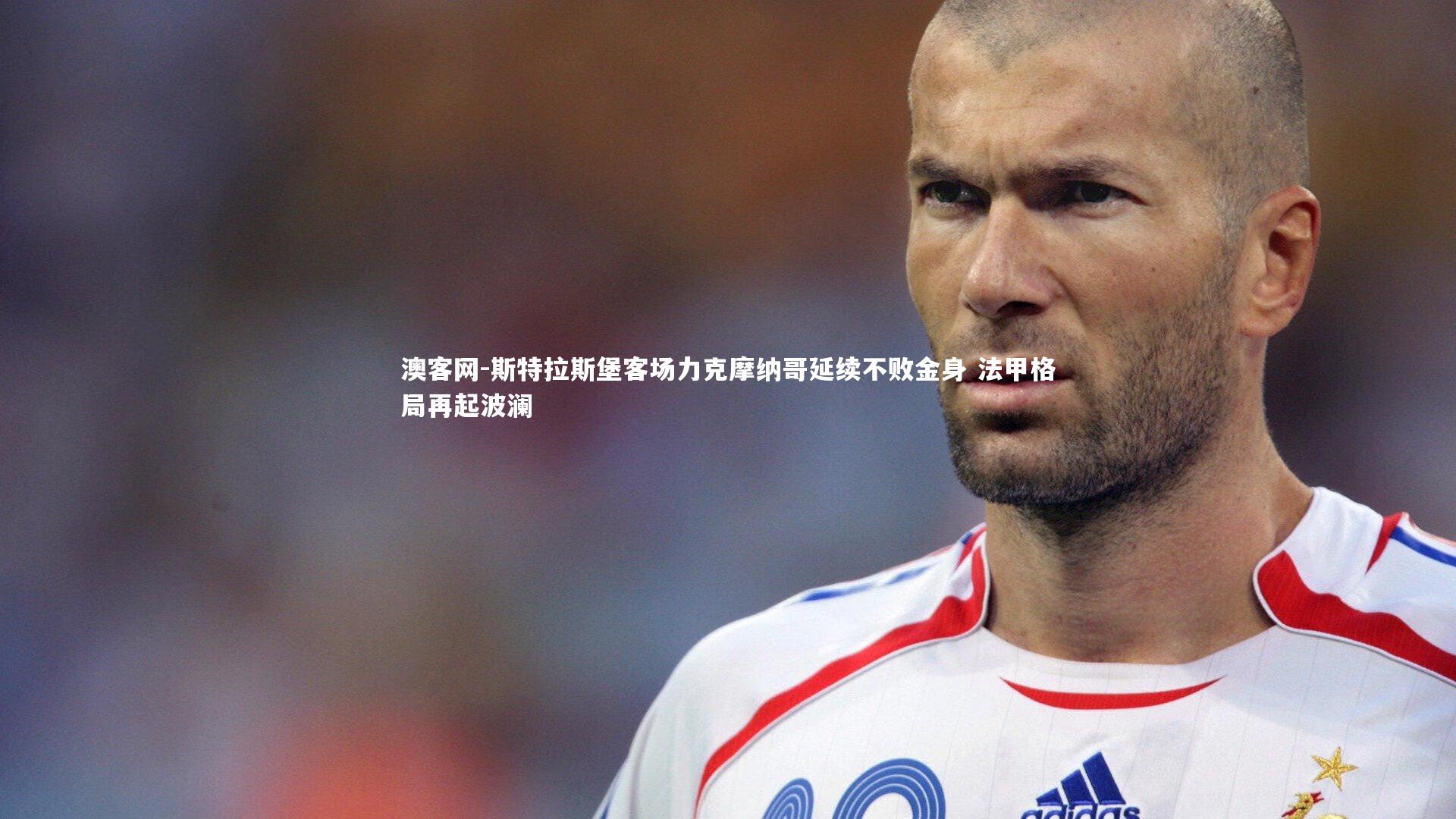 斯特拉斯堡客场力克摩纳哥延续不败金身 法甲格局再起波澜